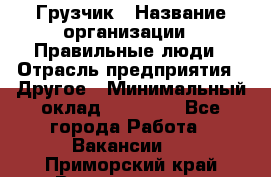 Грузчик › Название организации ­ Правильные люди › Отрасль предприятия ­ Другое › Минимальный оклад ­ 25 000 - Все города Работа » Вакансии   . Приморский край,Владивосток г.